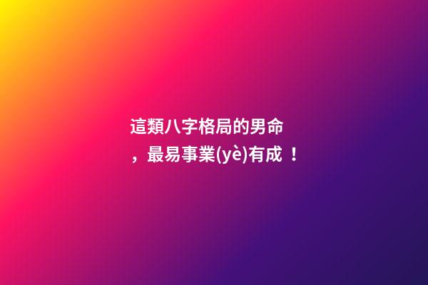 這類八字格局的男命，最易事業(yè)有成！